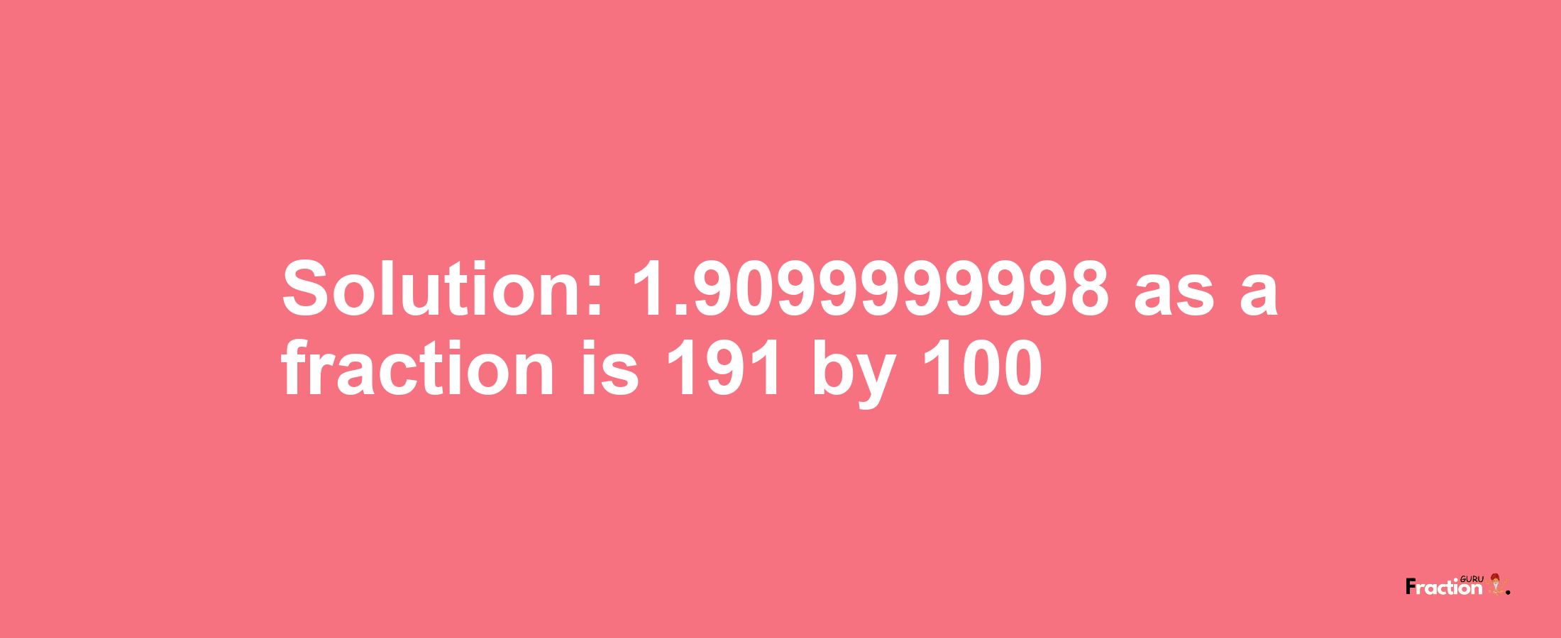 Solution:1.9099999998 as a fraction is 191/100